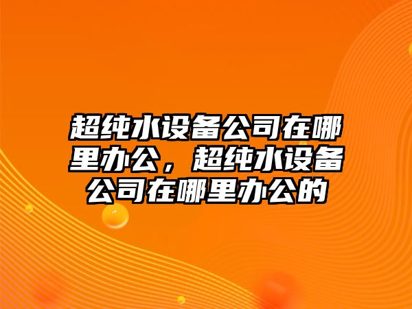 超純水設備公司在哪里辦公，超純水設備公司在哪里辦公的