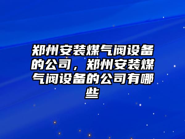 鄭州安裝煤氣閥設備的公司，鄭州安裝煤氣閥設備的公司有哪些