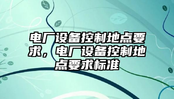 電廠(chǎng)設備控制地點(diǎn)要求，電廠(chǎng)設備控制地點(diǎn)要求標準