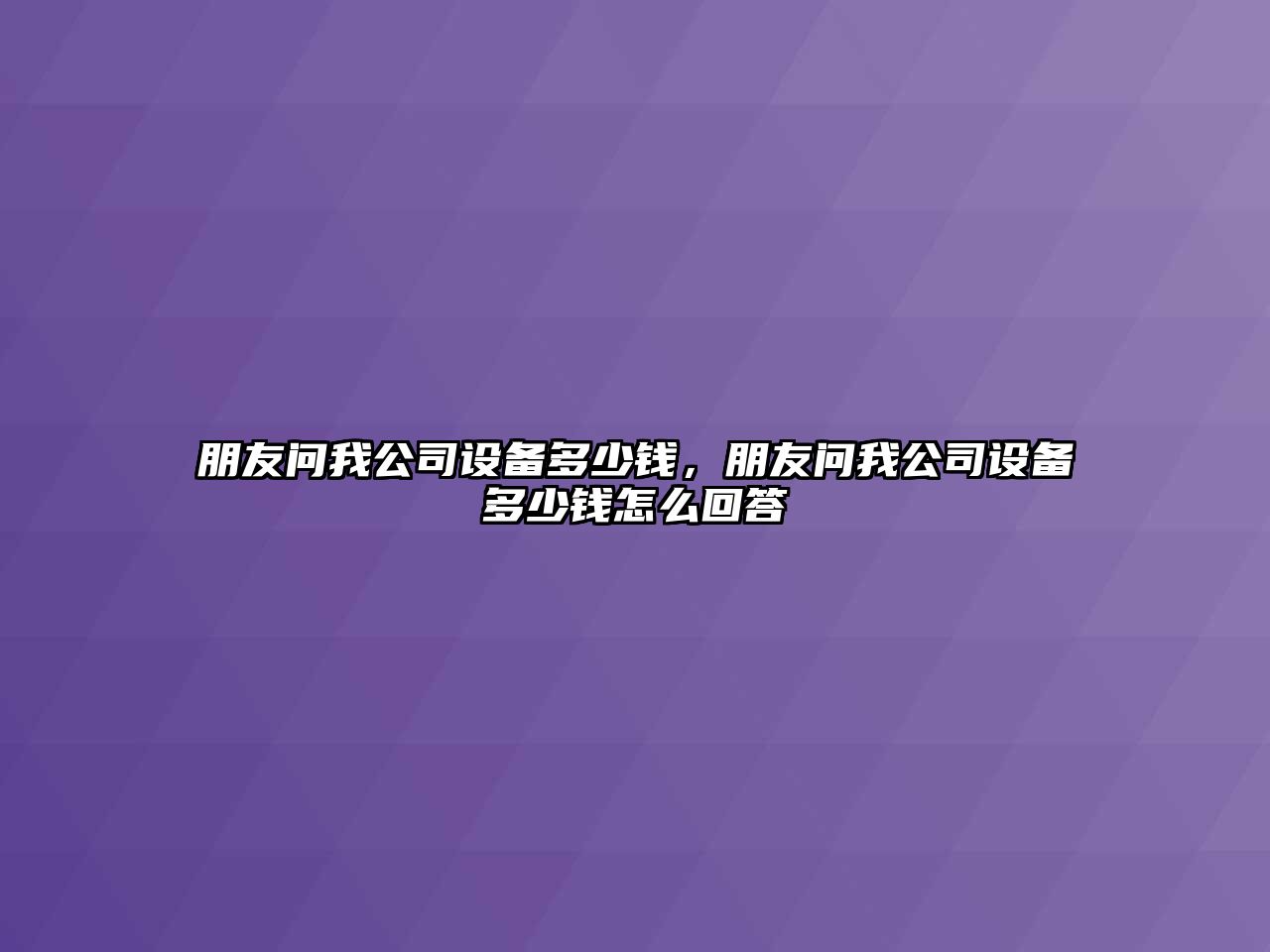 朋友問(wèn)我公司設備多少錢(qián)，朋友問(wèn)我公司設備多少錢(qián)怎么回答