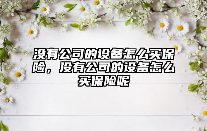 沒(méi)有公司的設備怎么買(mǎi)保險，沒(méi)有公司的設備怎么買(mǎi)保險呢