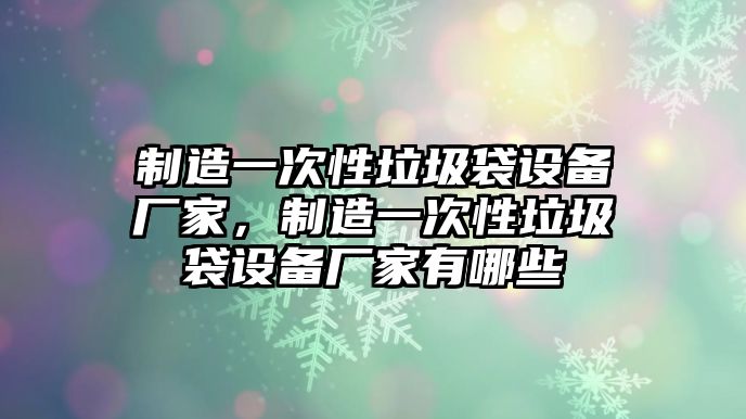 制造一次性垃圾袋設備廠(chǎng)家，制造一次性垃圾袋設備廠(chǎng)家有哪些