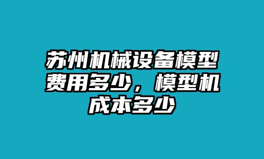 蘇州機械設備模型費用多少，模型機成本多少
