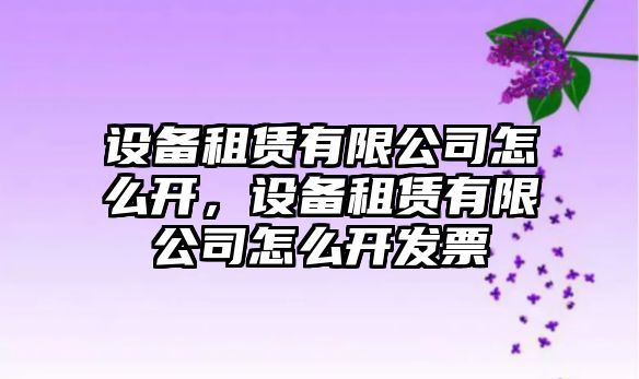 設備租賃有限公司怎么開(kāi)，設備租賃有限公司怎么開(kāi)發(fā)票