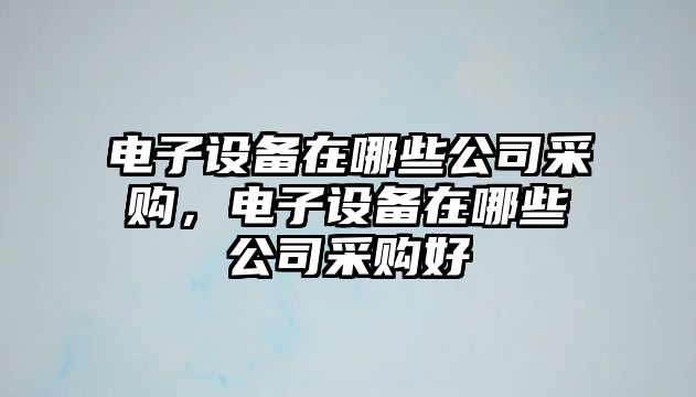 電子設備在哪些公司采購，電子設備在哪些公司采購好