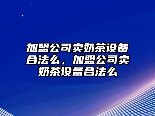 加盟公司賣(mài)奶茶設備合法么，加盟公司賣(mài)奶茶設備合法么