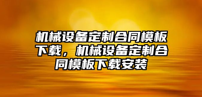 機械設備定制合同模板下載，機械設備定制合同模板下載安裝