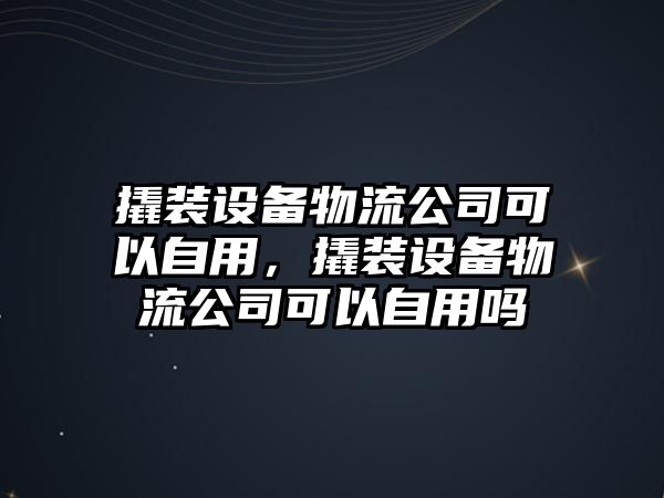 撬裝設備物流公司可以自用，撬裝設備物流公司可以自用嗎