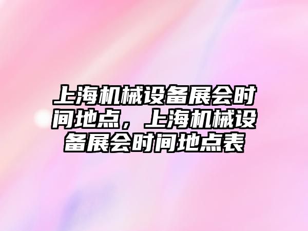 上海機械設備展會(huì )時(shí)間地點(diǎn)，上海機械設備展會(huì )時(shí)間地點(diǎn)表