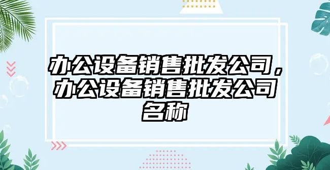 辦公設備銷(xiāo)售批發(fā)公司，辦公設備銷(xiāo)售批發(fā)公司名稱(chēng)