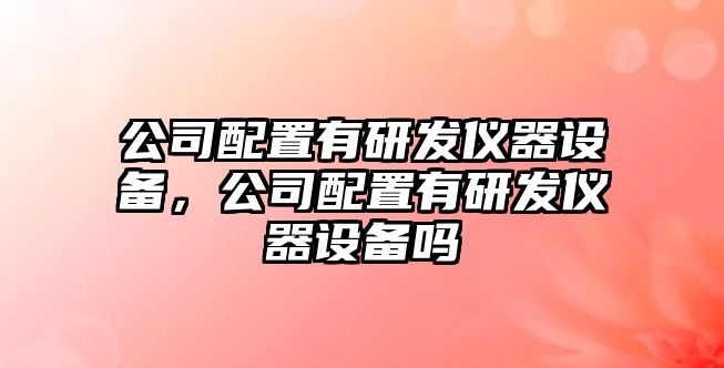 公司配置有研發(fā)儀器設備，公司配置有研發(fā)儀器設備嗎