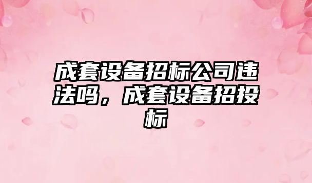 成套設備招標公司違法嗎，成套設備招投標