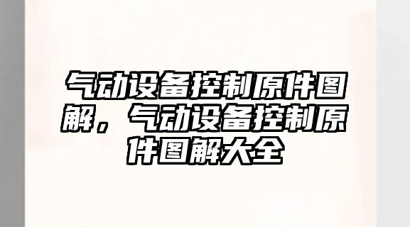 氣動(dòng)設備控制原件圖解，氣動(dòng)設備控制原件圖解大全