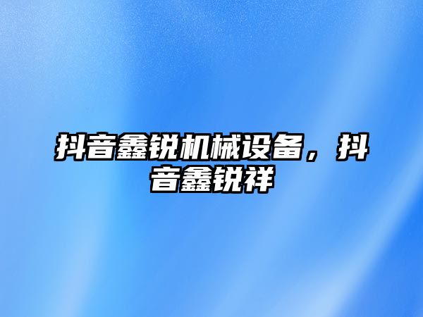 抖音鑫銳機械設備，抖音鑫銳祥