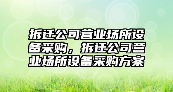 拆遷公司營(yíng)業(yè)場(chǎng)所設備采購，拆遷公司營(yíng)業(yè)場(chǎng)所設備采購方案