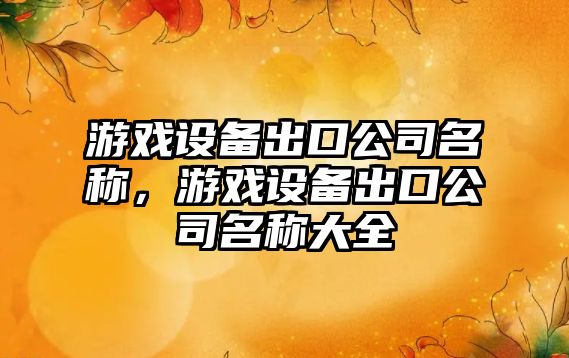游戲設備出口公司名稱(chēng)，游戲設備出口公司名稱(chēng)大全