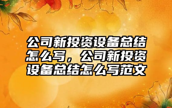 公司新投資設備總結怎么寫(xiě)，公司新投資設備總結怎么寫(xiě)范文