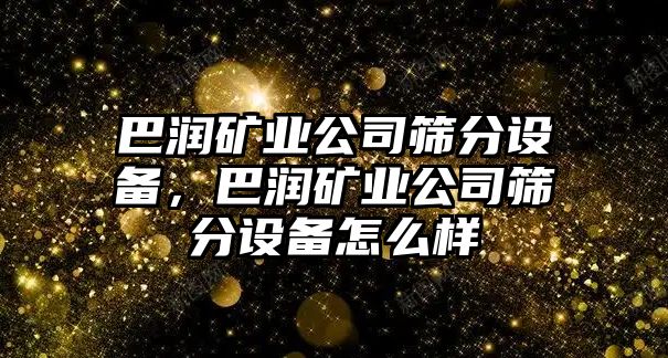 巴潤礦業(yè)公司篩分設備，巴潤礦業(yè)公司篩分設備怎么樣