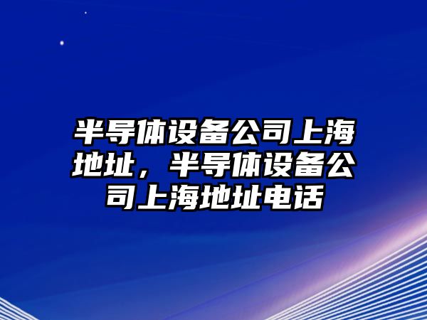 半導體設備公司上海地址，半導體設備公司上海地址電話(huà)