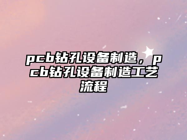 pcb鉆孔設備制造，pcb鉆孔設備制造工藝流程