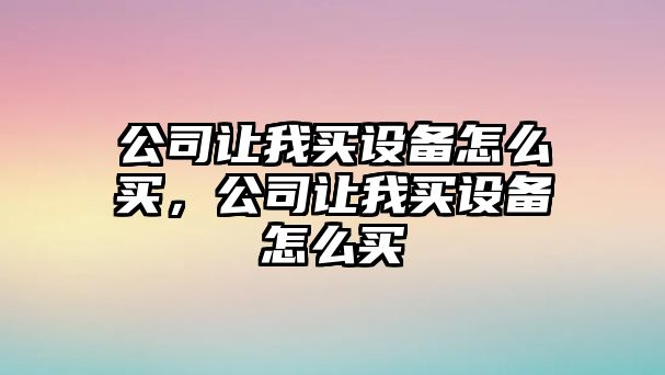 公司讓我買(mǎi)設備怎么買(mǎi)，公司讓我買(mǎi)設備怎么買(mǎi)