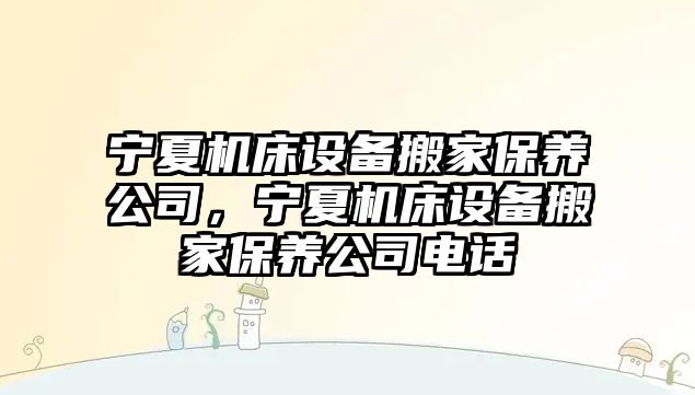 寧夏機床設備搬家保養公司，寧夏機床設備搬家保養公司電話(huà)