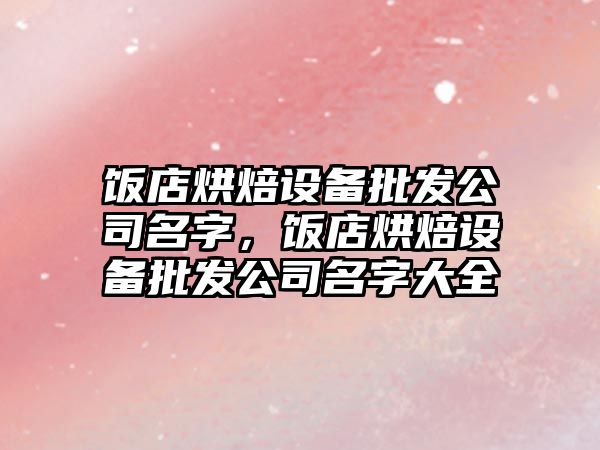 飯店烘焙設備批發(fā)公司名字，飯店烘焙設備批發(fā)公司名字大全