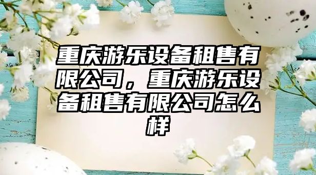 重慶游樂(lè )設備租售有限公司，重慶游樂(lè )設備租售有限公司怎么樣