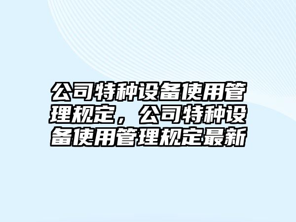 公司特種設備使用管理規定，公司特種設備使用管理規定最新