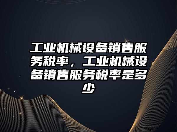 工業(yè)機械設備銷(xiāo)售服務(wù)稅率，工業(yè)機械設備銷(xiāo)售服務(wù)稅率是多少
