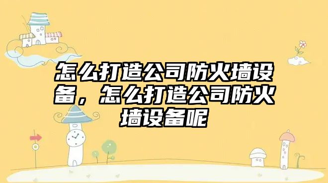 怎么打造公司防火墻設備，怎么打造公司防火墻設備呢