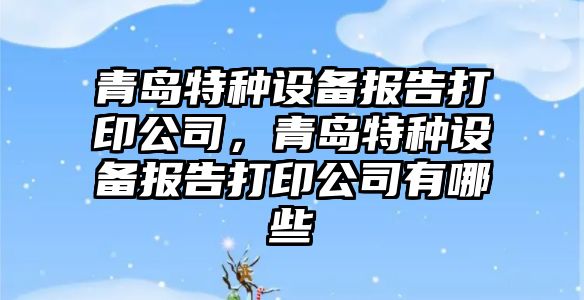 青島特種設備報告打印公司，青島特種設備報告打印公司有哪些