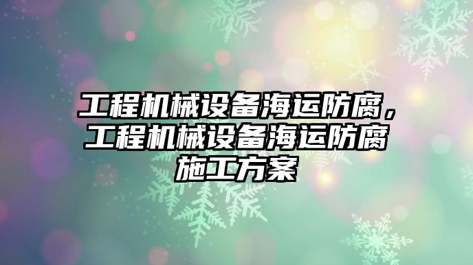 工程機械設備海運防腐，工程機械設備海運防腐施工方案