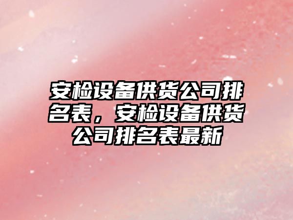 安檢設備供貨公司排名表，安檢設備供貨公司排名表最新