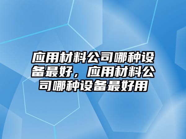 應用材料公司哪種設備最好，應用材料公司哪種設備最好用
