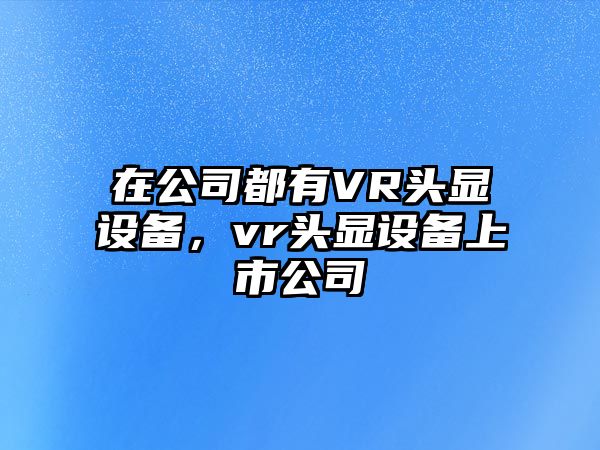 在公司都有VR頭顯設備，vr頭顯設備上市公司