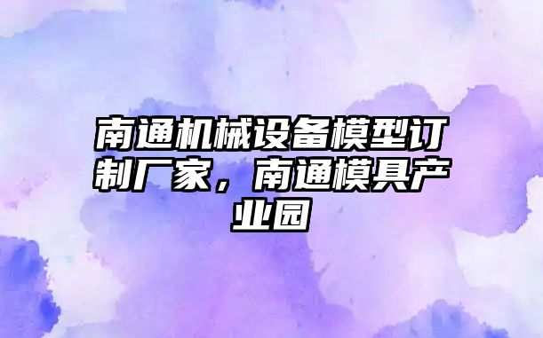 南通機械設備模型訂制廠(chǎng)家，南通模具產(chǎn)業(yè)園