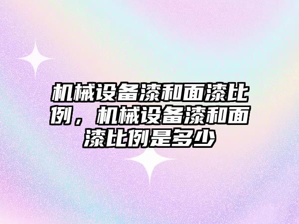機械設備漆和面漆比例，機械設備漆和面漆比例是多少