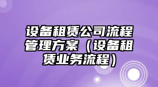 設備租賃公司流程管理方案（設備租賃業(yè)務(wù)流程）
