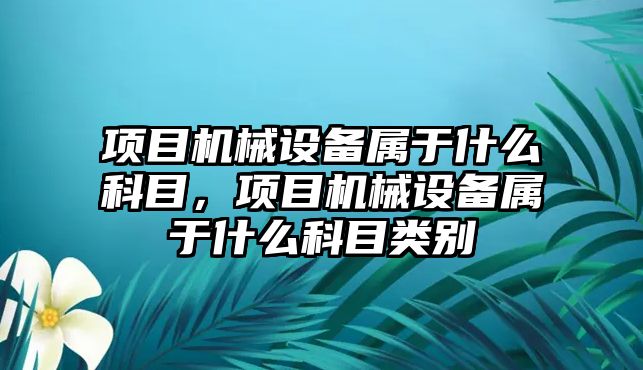 項目機械設備屬于什么科目，項目機械設備屬于什么科目類(lèi)別