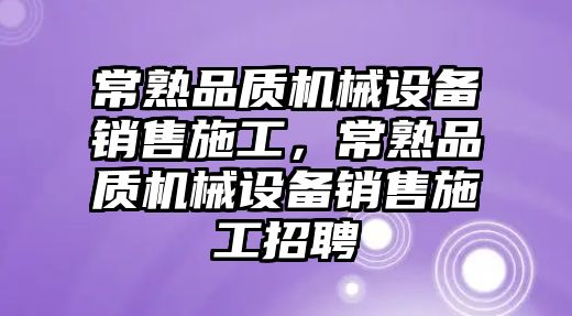 常熟品質(zhì)機械設備銷(xiāo)售施工，常熟品質(zhì)機械設備銷(xiāo)售施工招聘