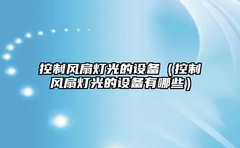 控制風(fēng)扇燈光的設備（控制風(fēng)扇燈光的設備有哪些）