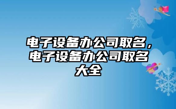 電子設備辦公司取名，電子設備辦公司取名大全