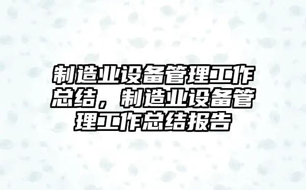 制造業(yè)設備管理工作總結，制造業(yè)設備管理工作總結報告