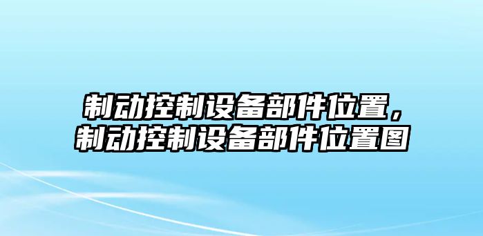 制動(dòng)控制設備部件位置，制動(dòng)控制設備部件位置圖