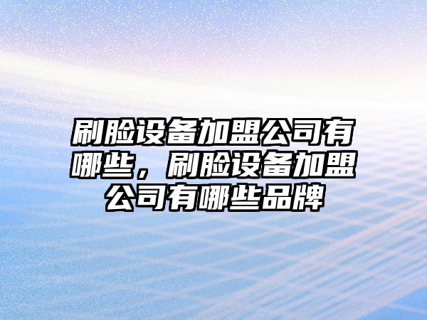 刷臉設備加盟公司有哪些，刷臉設備加盟公司有哪些品牌