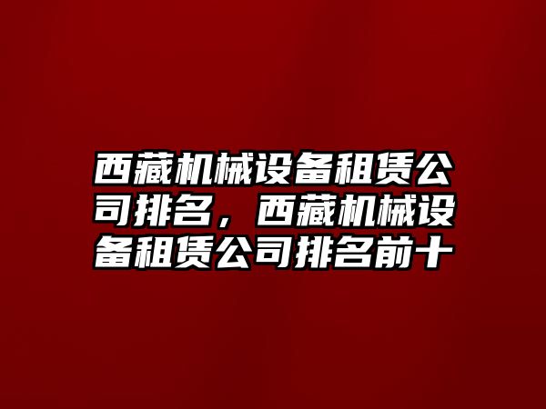 西藏機械設備租賃公司排名，西藏機械設備租賃公司排名前十