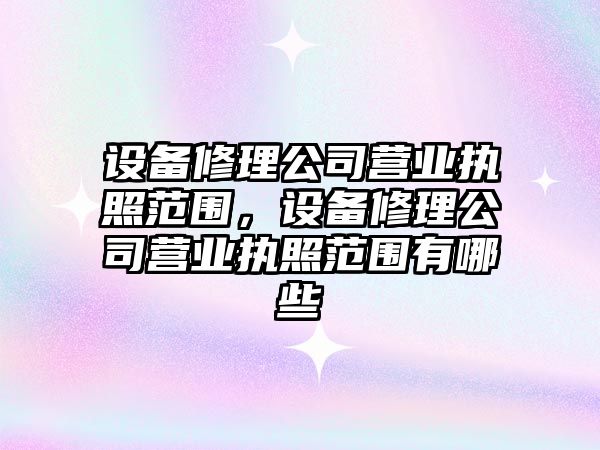 設備修理公司營(yíng)業(yè)執照范圍，設備修理公司營(yíng)業(yè)執照范圍有哪些