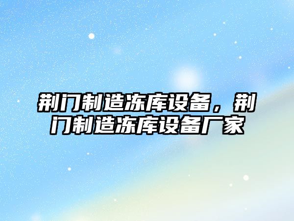 荊門(mén)制造凍庫設備，荊門(mén)制造凍庫設備廠(chǎng)家