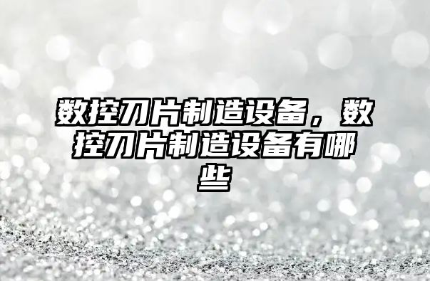 數控刀片制造設備，數控刀片制造設備有哪些
